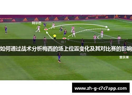 如何通过战术分析梅西的场上位置变化及其对比赛的影响