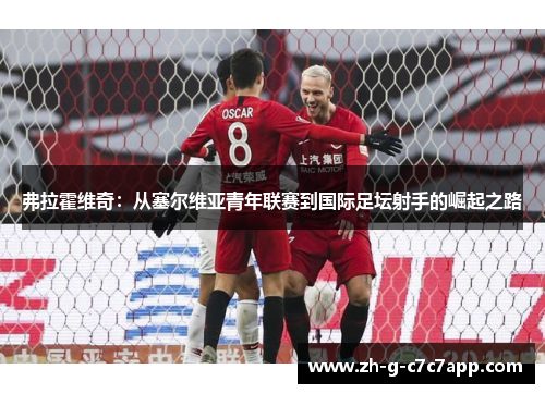 弗拉霍维奇:从塞尔维亚青年联赛到国际足坛射手的崛起之路 弗拉霍维奇:从塞尔维亚青年联赛到国际足坛射手的崛起之路