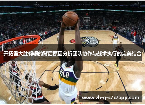 开拓者大胜鹈鹕的背后原因分析团队协作与战术执行的完美结合 开拓者大胜鹈鹕的背后原因分析团队协作与战术执行的完美结合