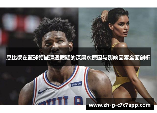 恩比德在篮球领域遭遇质疑的深层次原因与影响因素全面剖析