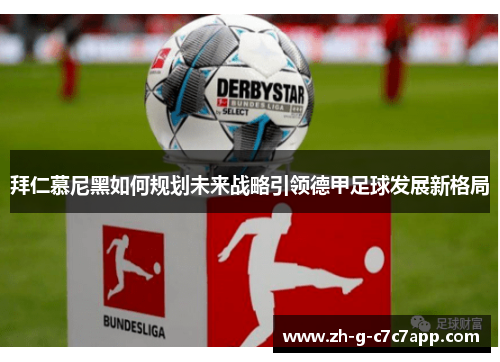 拜仁慕尼黑如何规划未来战略引领德甲足球发展新格局 拜仁慕尼黑如何规划未来战略引领德甲足球发展新格局