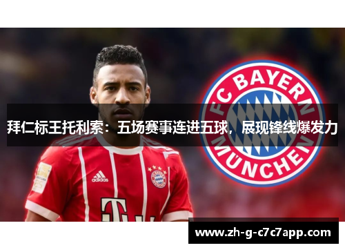 拜仁标王托利索：五场赛事连进五球，展现锋线爆发力