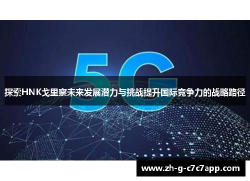 探索HNK戈里察未来发展潜力与挑战提升国际竞争力的战略路径