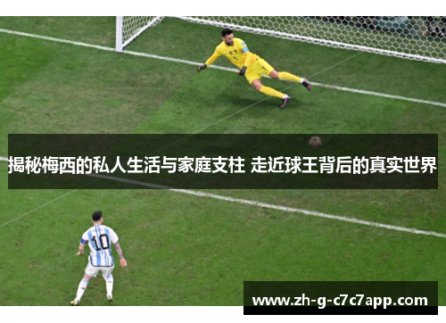 揭秘梅西的私人生活与家庭支柱 走近球王背后的真实世界