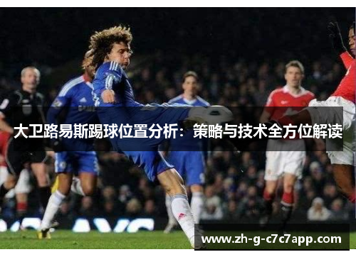 大卫路易斯踢球位置分析：策略与技术全方位解读