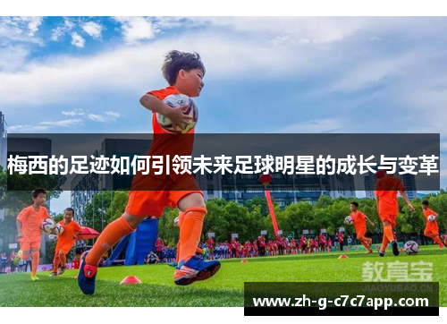 梅西的足迹如何引领未来足球明星的成长与变革