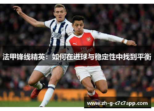 法甲锋线精英:如何在进球与稳定性中找到平衡 法甲锋线精英:如何在进球与稳定性中找到平衡