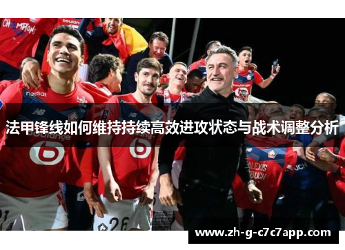 法甲锋线如何维持持续高效进攻状态与战术调整分析 法甲锋线如何维持持续高效进攻状态与战术调整分析