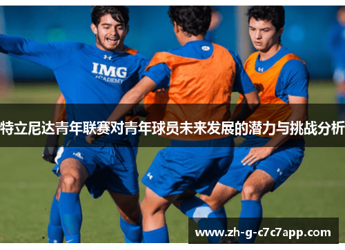 特立尼达青年联赛对青年球员未来发展的潜力与挑战分析 特立尼达青年联赛对青年球员未来发展的潜力与挑战分析