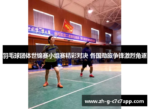 羽毛球团体世锦赛小组赛精彩对决 各国劲旅争锋激烈角逐