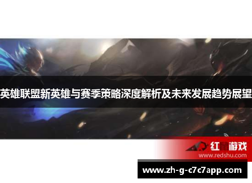 英雄联盟新英雄与赛季策略深度解析及未来发展趋势展望 英雄联盟新英雄与赛季策略深度解析及未来发展趋势展望