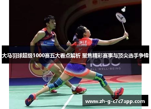 大马羽球超级1000赛五大看点解析 聚焦精彩赛事与顶尖选手争锋