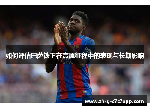 如何评估巴萨铁卫在高原征程中的表现与长期影响
