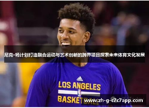 尼克·杨计划打造融合运动与艺术创新的跨界项目探索未来体育文化发展