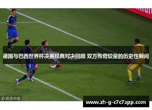 德国与巴西世界杯决赛经典对决回顾 双方传奇较量的历史性瞬间