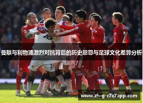 曼联与利物浦激烈对抗背后的历史恩怨与足球文化差异分析 曼联与利物浦激烈对抗背后的历史恩怨与足球文化差异分析