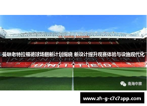 曼联老特拉福德球场翻新计划揭晓 新设计提升观赛体验与设施现代化 曼联老特拉福德球场翻新计划揭晓 新设计提升观赛体验与设施现代化