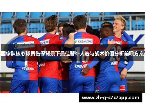 国家队核心球员伤停背景下最佳替补人选与战术价值分析前瞻方案 国家队核心球员伤停背景下最佳替补人选与战术价值分析前瞻方案