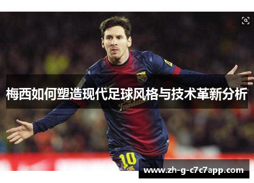 梅西如何塑造现代足球风格与技术革新分析 梅西如何塑造现代足球风格与技术革新分析