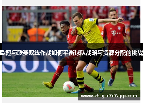 欧冠与联赛双线作战如何平衡球队战略与资源分配的挑战 欧冠与联赛双线作战如何平衡球队战略与资源分配的挑战