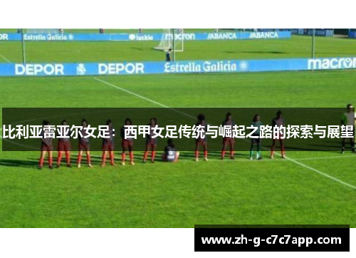比利亚雷亚尔女足:西甲女足传统与崛起之路的探索与展望 比利亚雷亚尔女足:西甲女足传统与崛起之路的探索与展望