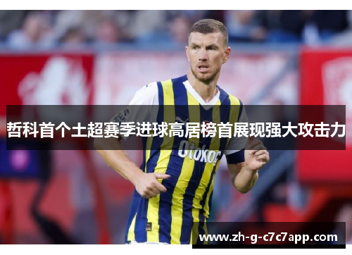 哲科首个土超赛季进球高居榜首展现强大攻击力