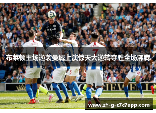 布莱顿主场逆袭曼城上演惊天大逆转夺胜全场沸腾 布莱顿主场逆袭曼城上演惊天大逆转夺胜全场沸腾