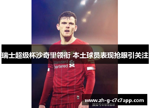 瑞士超级杯沙奇里领衔 本土球员表现抢眼引关注 瑞士超级杯沙奇里领衔 本土球员表现抢眼引关注