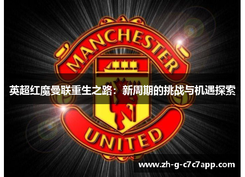 英超红魔曼联重生之路：新周期的挑战与机遇探索