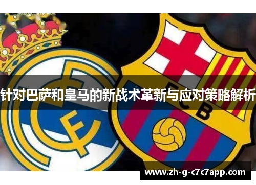 针对巴萨和皇马的新战术革新与应对策略解析 针对巴萨和皇马的新战术革新与应对策略解析
