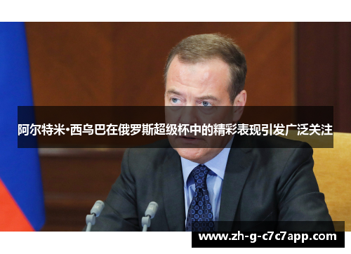 阿尔特米·西乌巴在俄罗斯超级杯中的精彩表现引发广泛关注