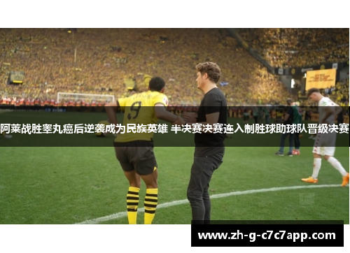 阿莱战胜睾丸癌后逆袭成为民族英雄 半决赛决赛连入制胜球助球队晋级决赛 阿莱战胜睾丸癌后逆袭成为民族英雄 半决赛决赛连入制胜球助球队晋级决赛