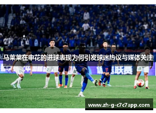 马莱莱在申花的进球表现为何引发球迷热议与媒体关注